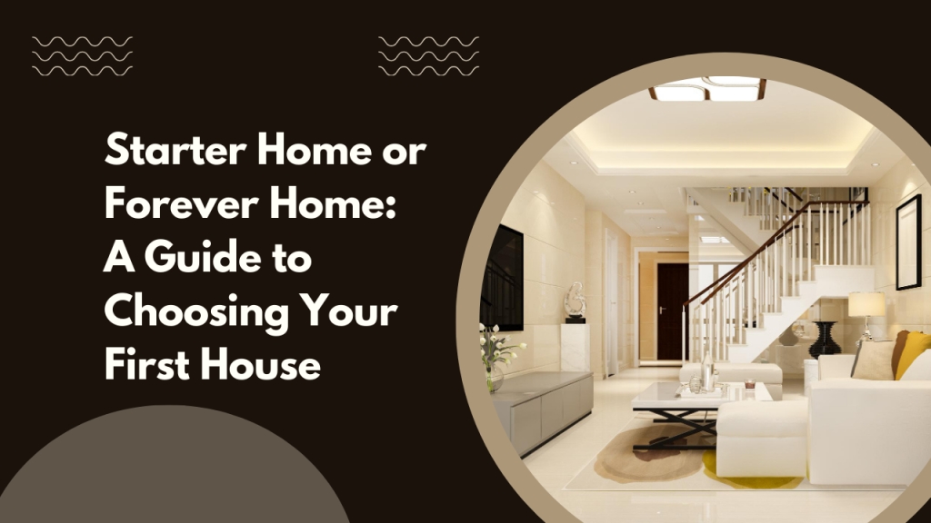 Starter Home or Forever Home: A Guide to Choosing Your First House