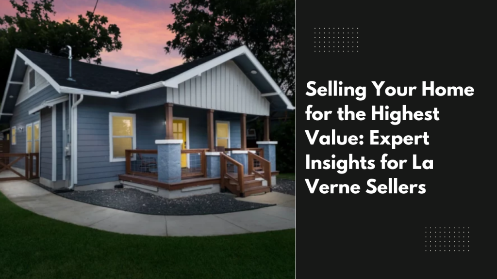 Selling Your Home for the Highest Value: Expert Insights for La Verne Sellers