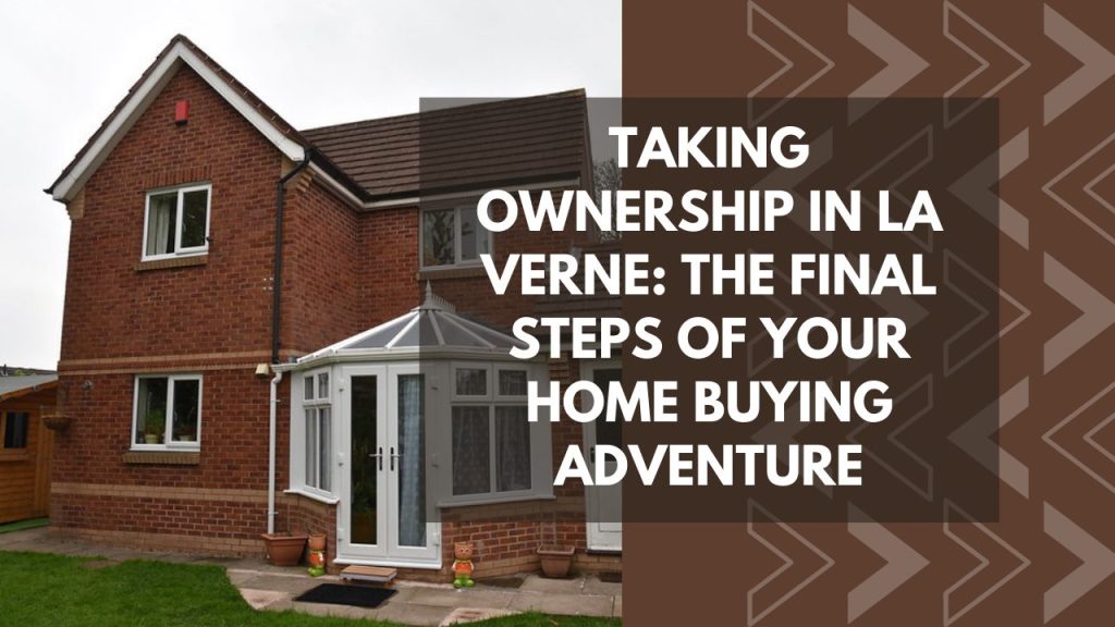 Taking Ownership in La Verne: The Final Steps of Your Home Buying Adventure