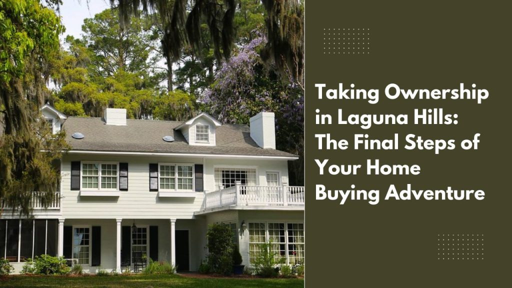 Taking Ownership in Laguna Hills: The Final Steps of Your Home Buying Adventure