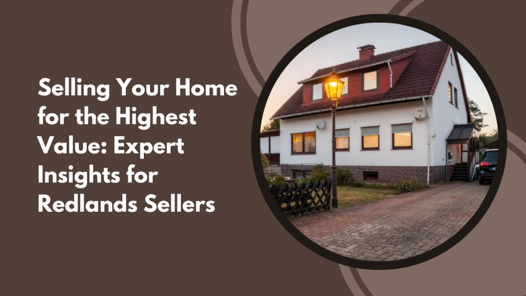 Selling Your Home for the Highest Value: Expert Insights for Redlands Sellers
