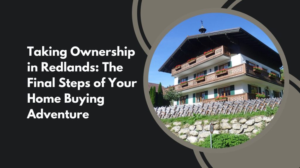 Taking Ownership in Redlands: The Final Steps of Your Home Buying Adventure