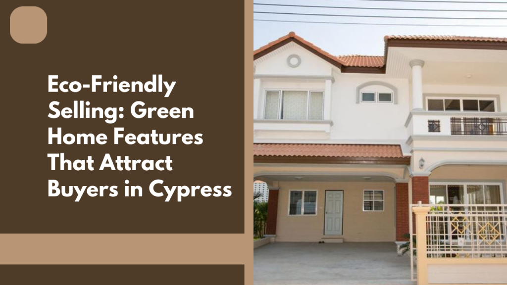 Eco-Friendly Selling: Green Home Features That Attract Buyers in Cypress