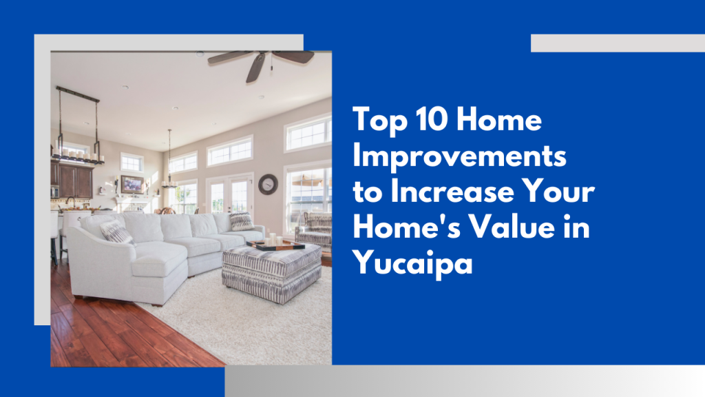 Top 10 Home Improvements to Increase Your Home’s Value in Yucaipa