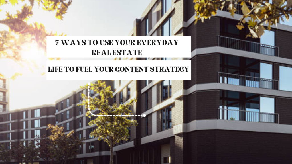 7 ways to use your everyday real estate life to fuel your content strategy
