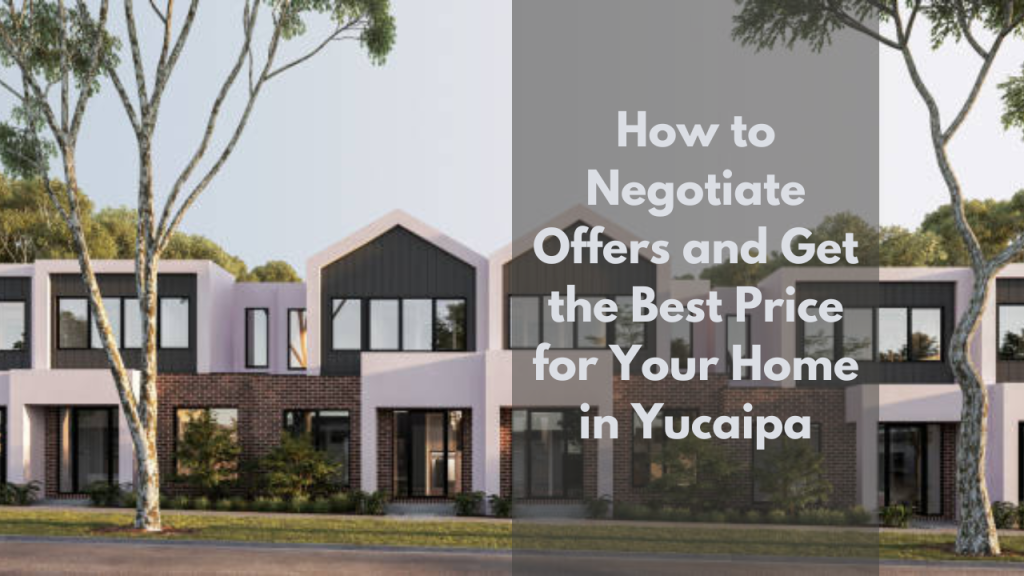How to Negotiate Offers and Get the Best Price for Your Home in Yucaipa