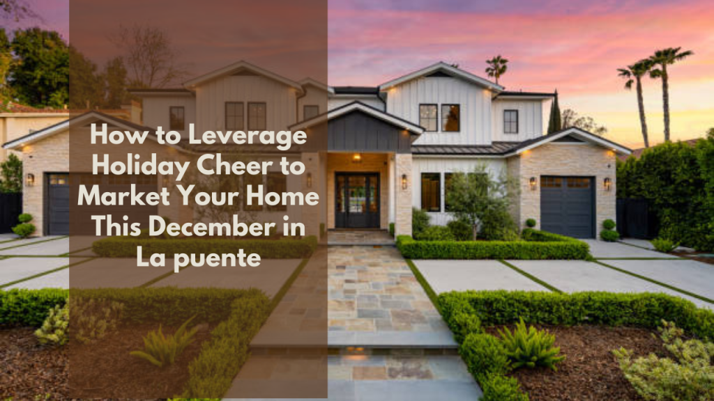 How to Leverage Holiday Cheer to Market Your Home This December in La puente