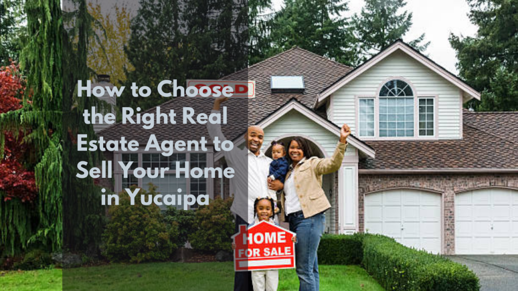 How to Choose the Right Real Estate Agent to Sell Your Home in Yucaipa