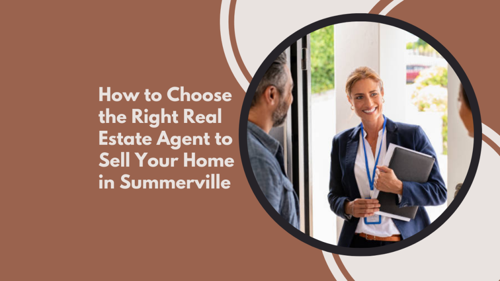 How to Choose the Right Real Estate Agent to Sell Your Home in Summerville