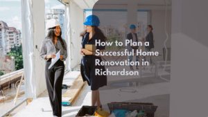 How to Plan a Successful Home Renovation in Richardson