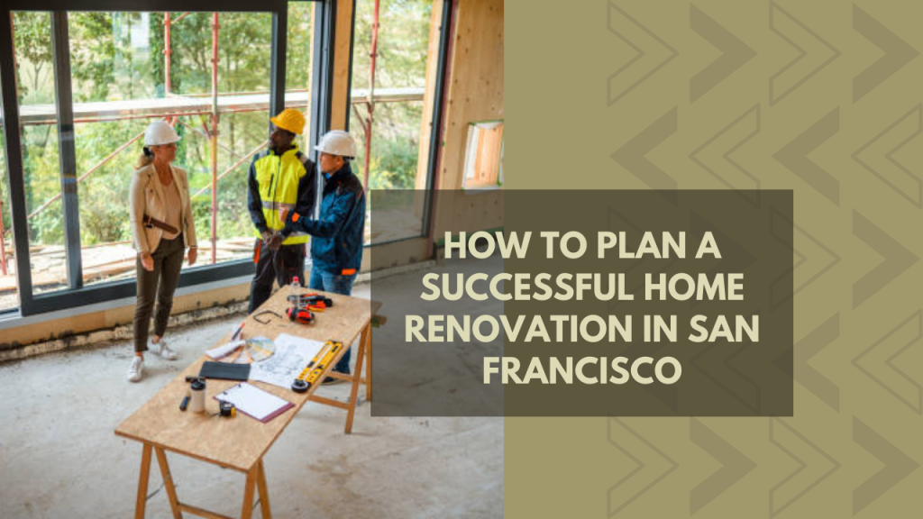 How to Plan a Successful Home Renovation in San Francisco