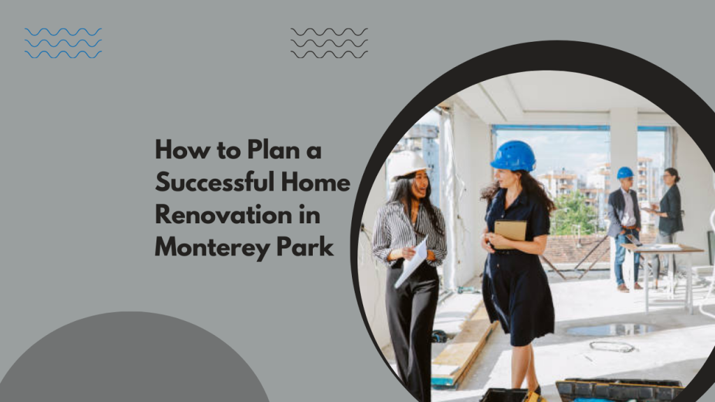 How to Plan a Successful Home Renovation in Monterey Park