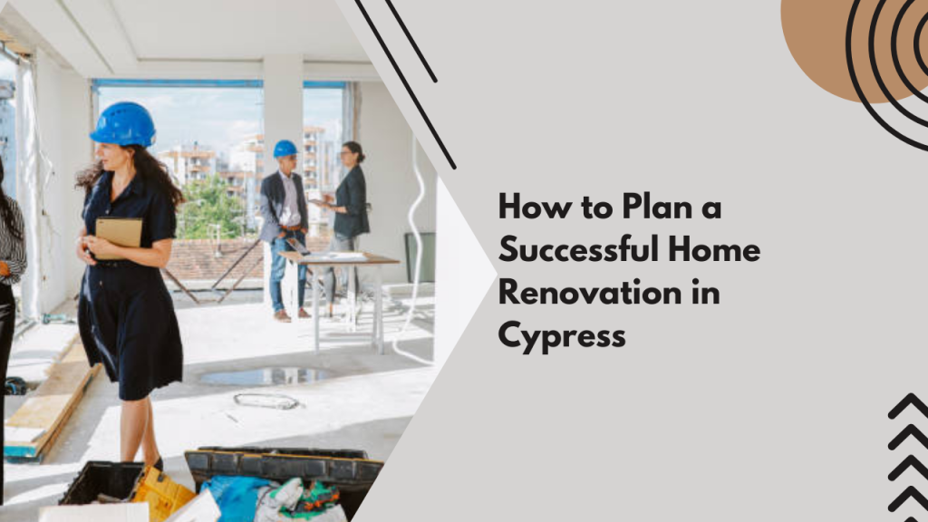 How to Plan a Successful Home Renovation in Cypress