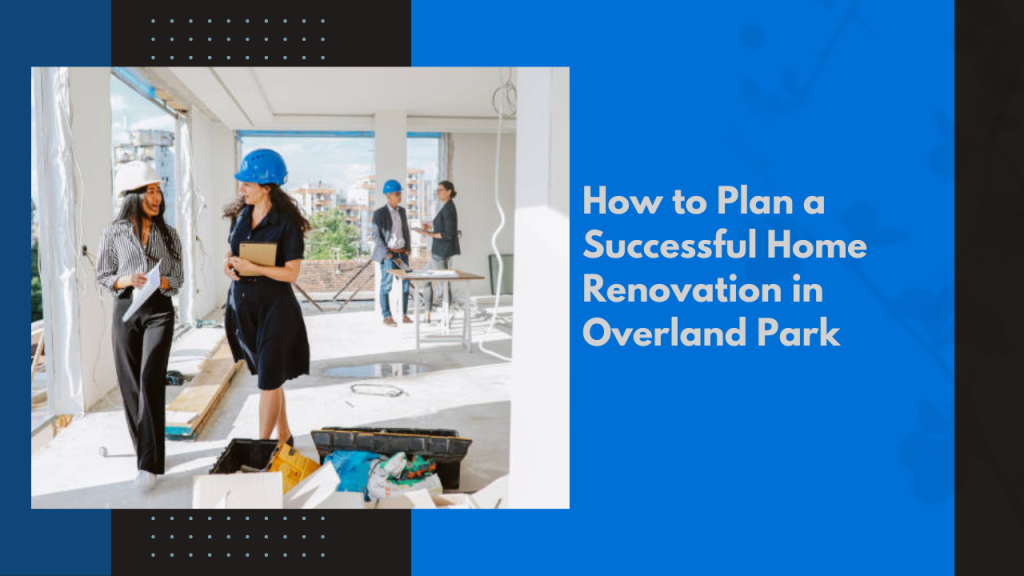 How to Plan a Successful Home Renovation in Overland Park