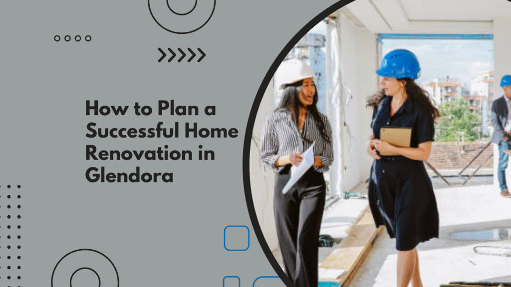 How to Plan a Successful Home Renovation in Glendora