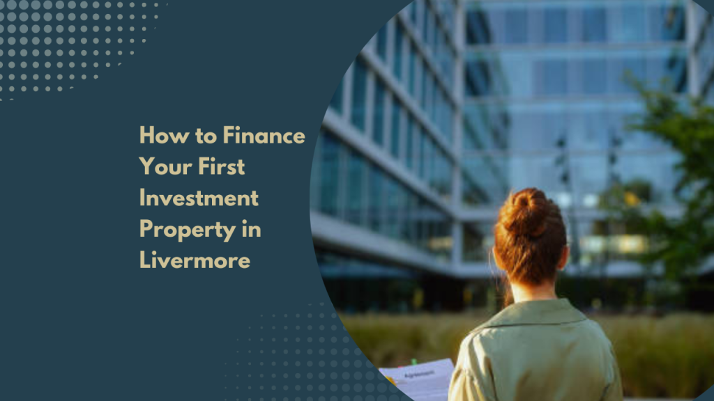 How to Finance Your First Investment Property in Livermore