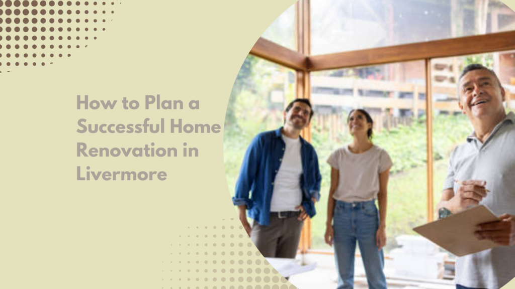 How to Plan a Successful Home Renovation in Livermore