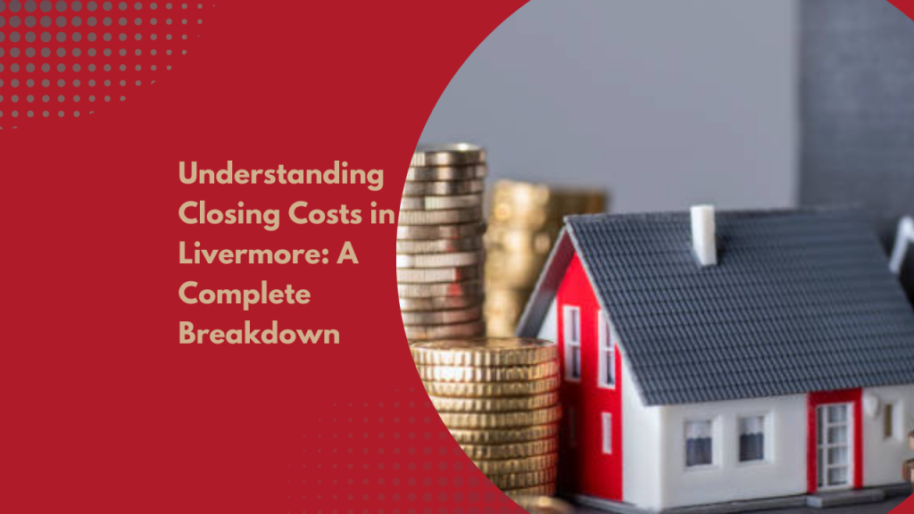Understanding Closing Costs in Livermore: A Complete Breakdown