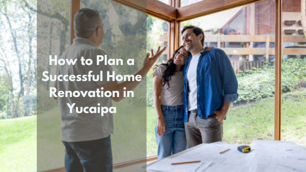 How to Plan a Successful Home Renovation in Yucaipa