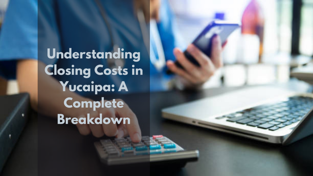 Understanding Closing Costs in Yucaipa: A Complete Breakdown