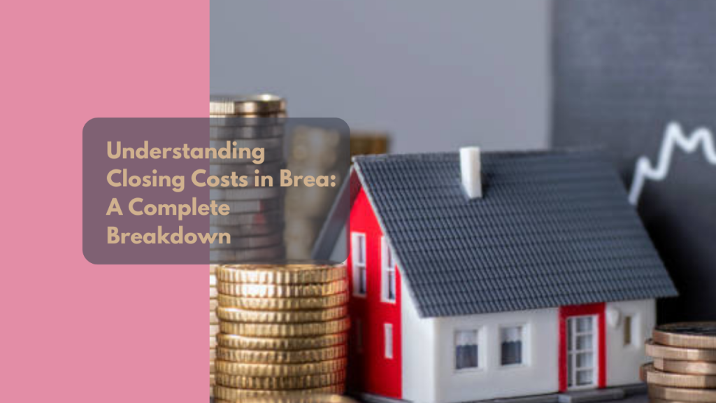 Understanding Closing Costs in Brea: A Complete Breakdown