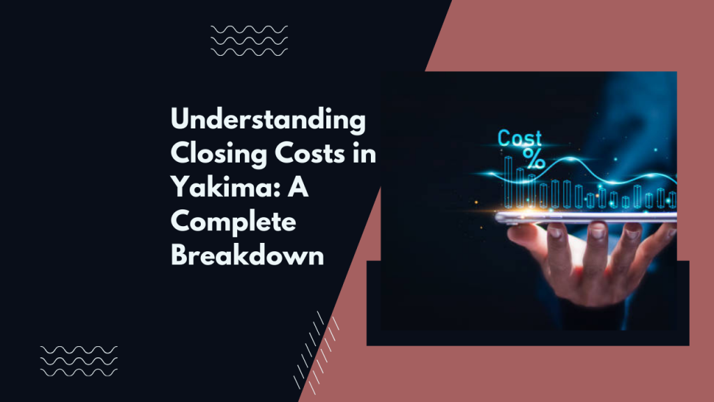 Understanding Closing Costs in Yakima: A Complete Breakdown