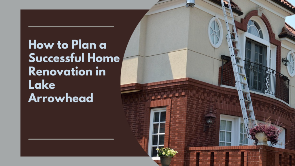 How to Plan a Successful Home Renovation in Lake Arrowhead