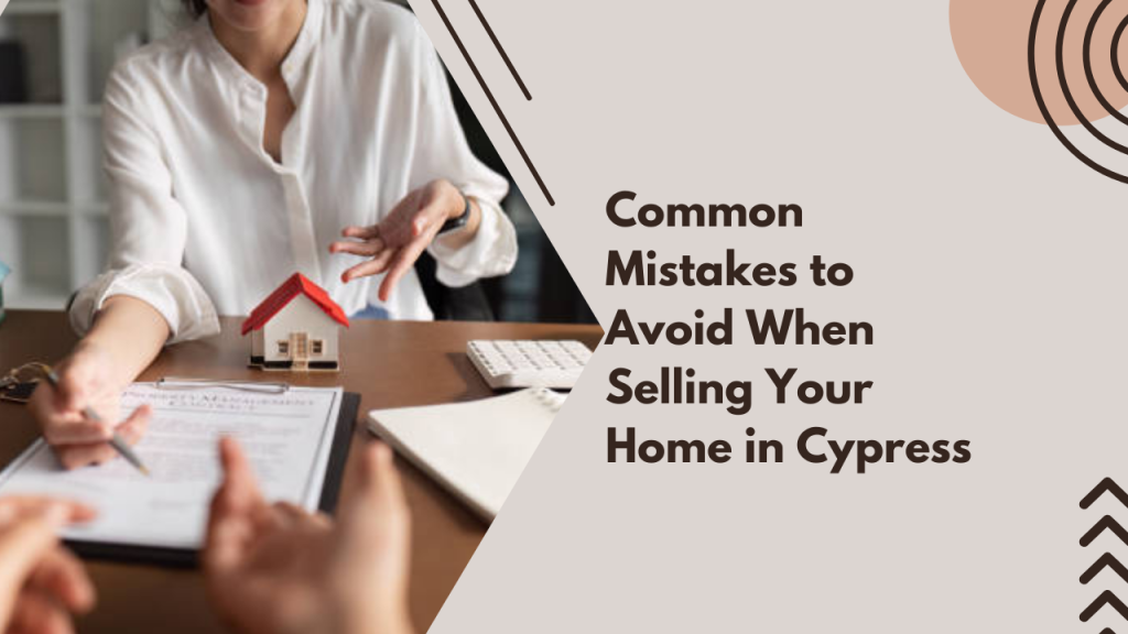Common Mistakes to Avoid When Selling Your Home in Cypress