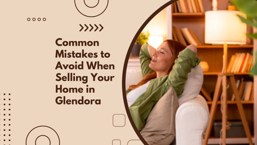 Common Mistakes to Avoid When Selling Your Home in Glendora