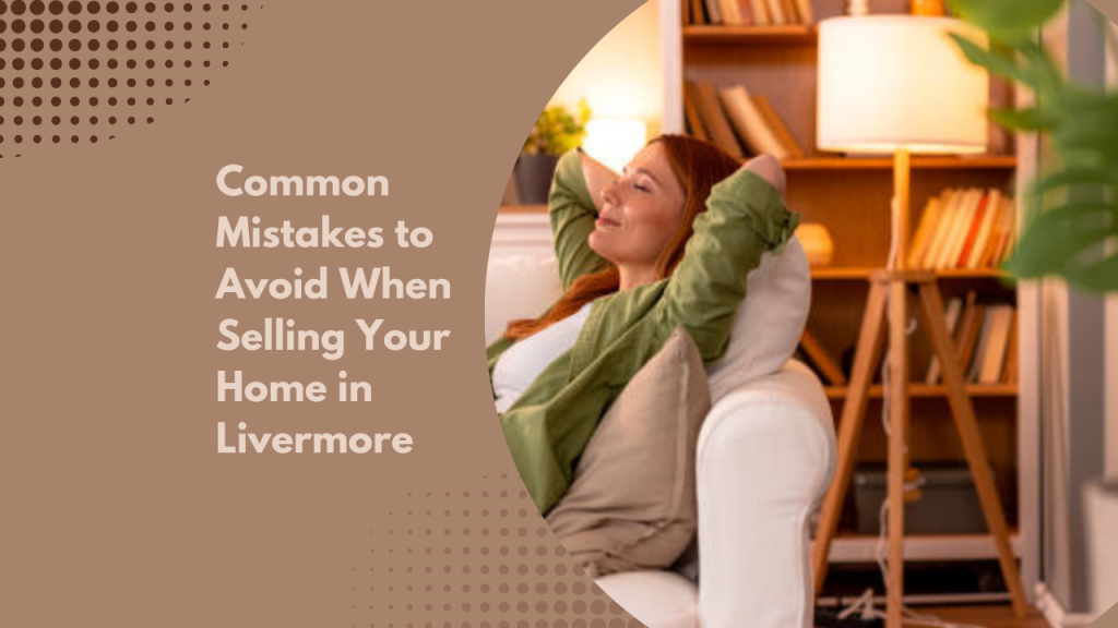 Common Mistakes to Avoid When Selling Your Home in Livermore