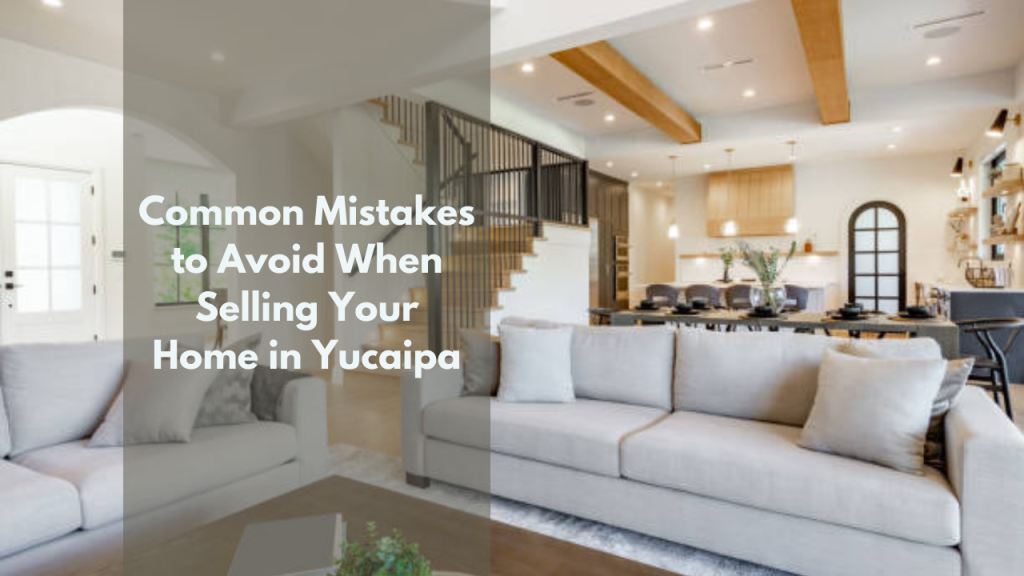Common Mistakes to Avoid When Selling Your Home in Yucaipa