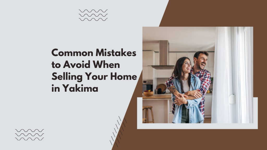 Common Mistakes to Avoid When Selling Your Home in Yakima