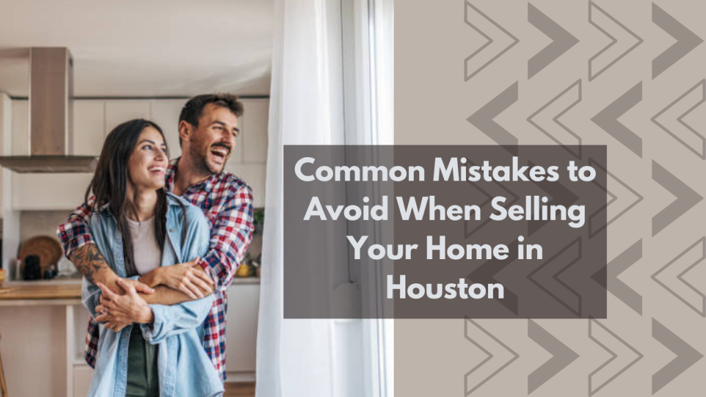 Common Mistakes to Avoid When Selling Your Home in Houston