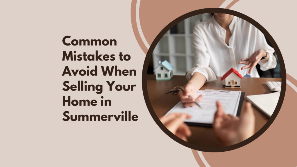 Common Mistakes to Avoid When Selling Your Home in Summerville