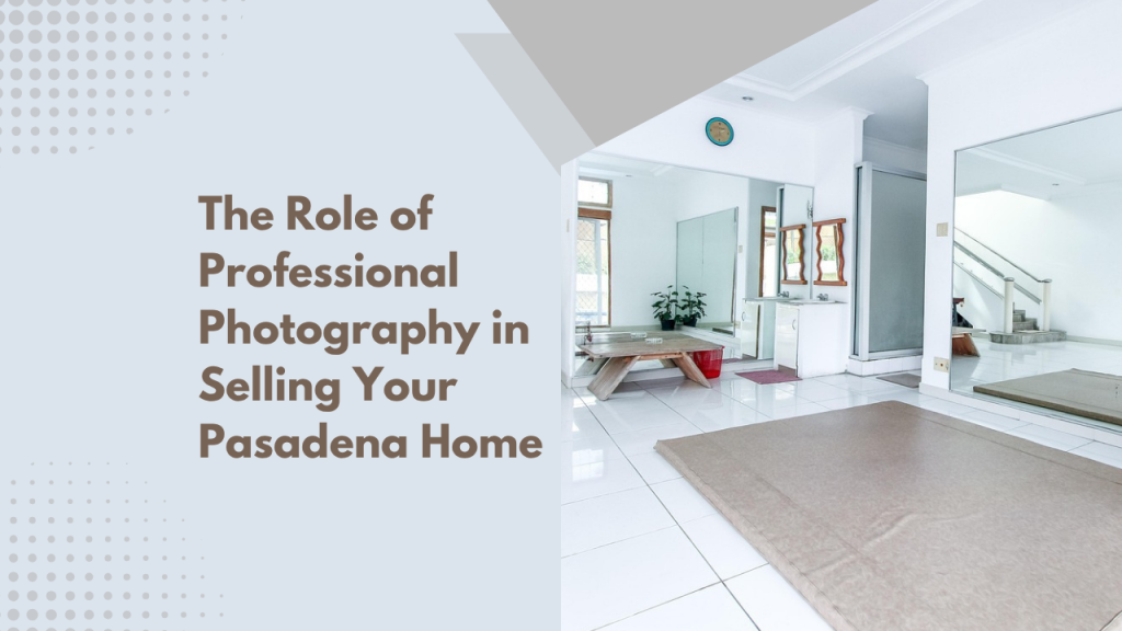 The Role of Professional Photography in Selling Your Pasadena Home