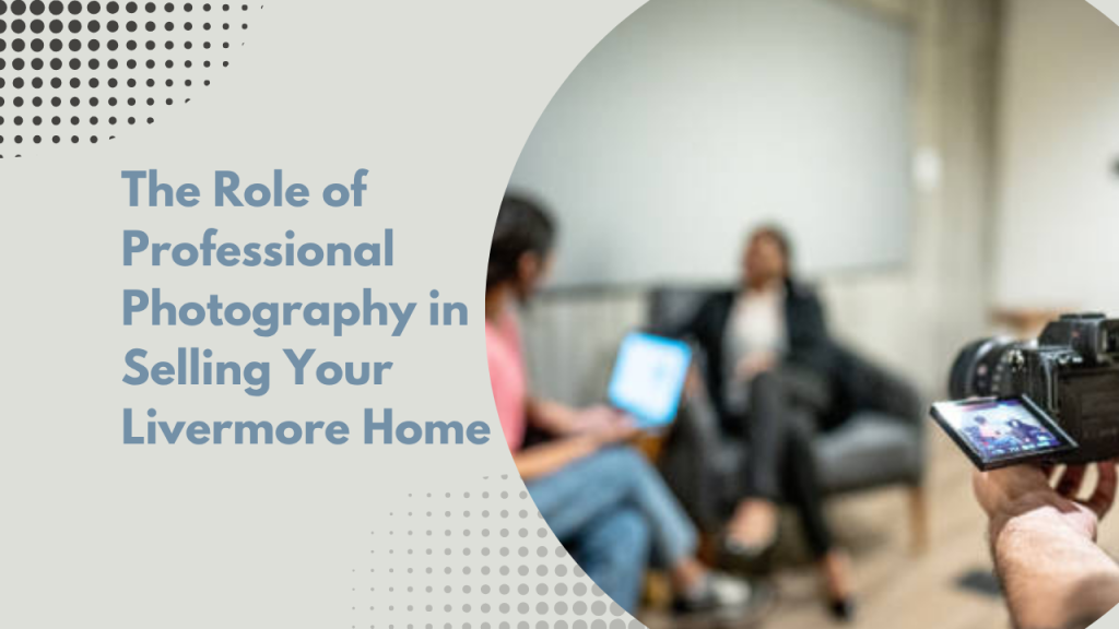 The Role of Professional Photography in Selling Your Livermore Home