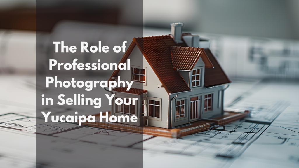 The Role of Professional Photography in Selling Your Yucaipa Home