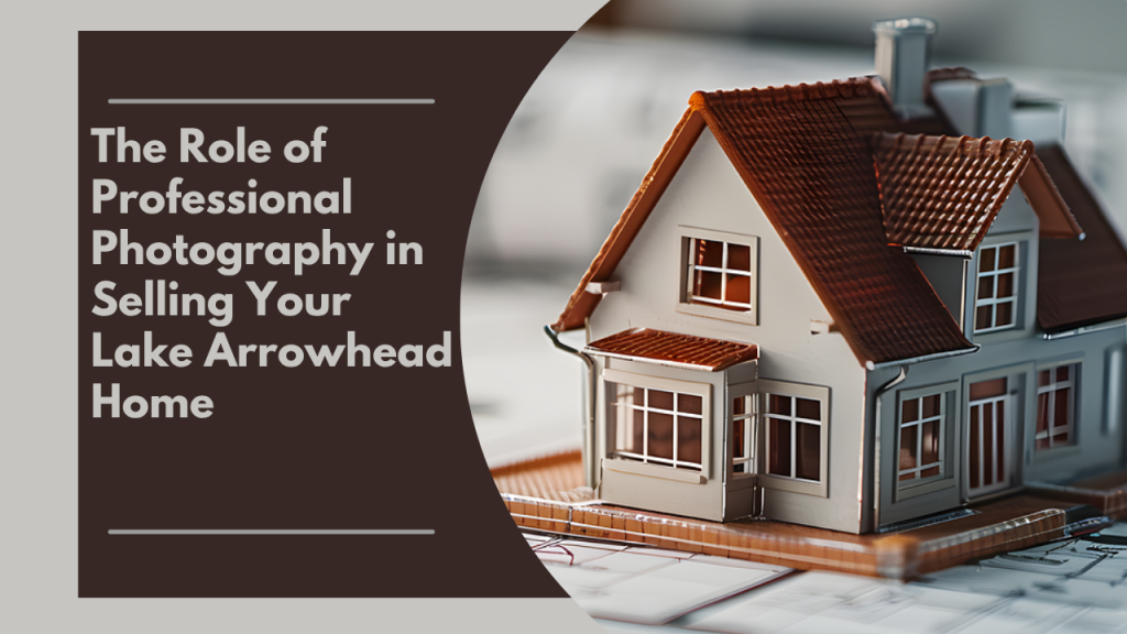 The Role of Professional Photography in Selling Your Lake Arrowhead Home