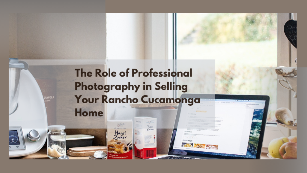 The Role of Professional Photography in Selling Your Rancho Cucamonga Home