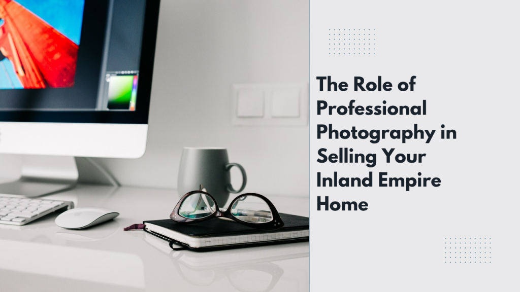 The Role of Professional Photography in Selling Your Inland Empire Home