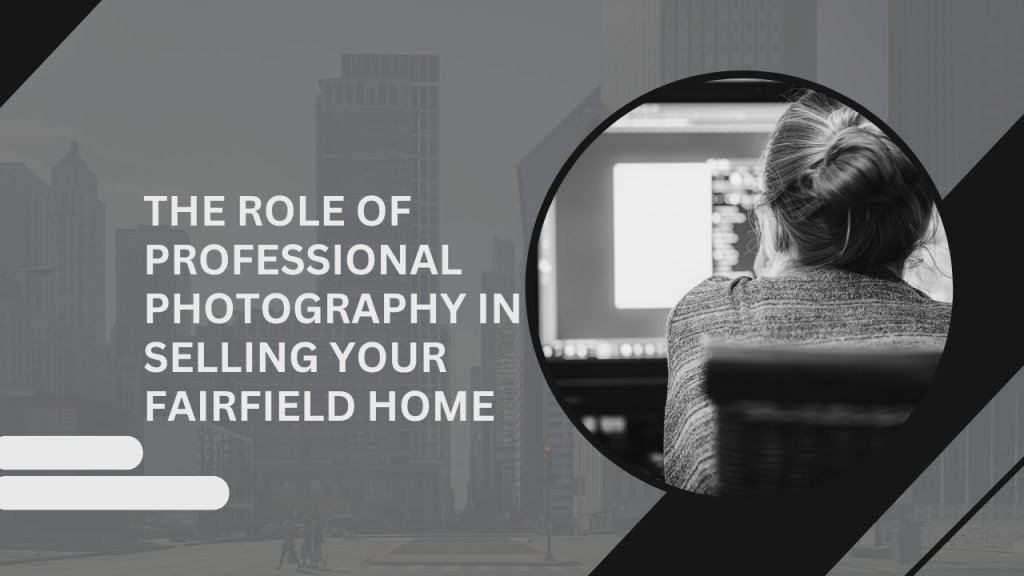 The Role of Professional Photography in Selling Your Fairfield Home