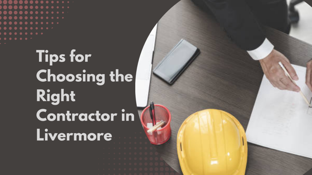 Tips for Choosing the Right Contractor in Livermore
