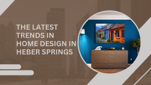 The Latest Trends in Home Design in Heber
