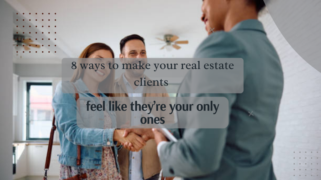 8 Ways to Make Your Real Estate Clients Feel Like They’re Your Only Ones