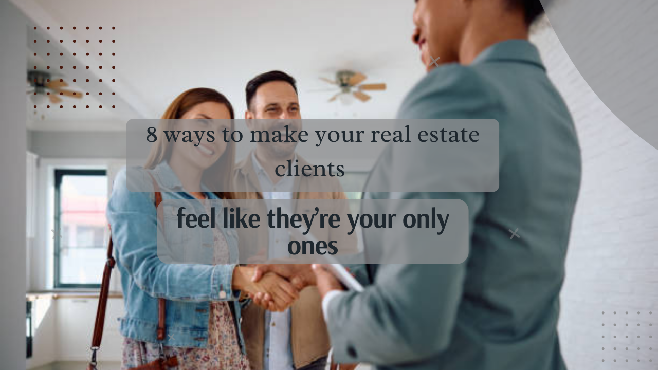 8 Ways to Make Your Real Estate Clients Feel Like They’re Your Only Ones