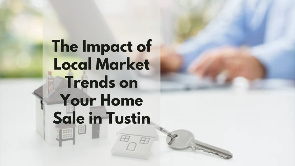 The Impact of Local Market Trends on Your Home Sale in Tustin