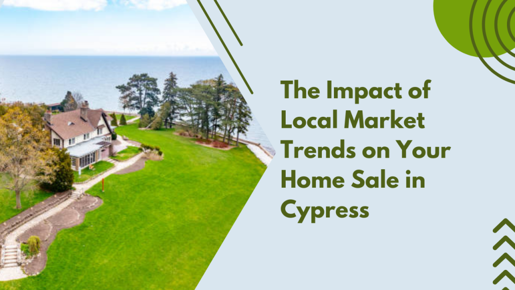The Impact of Local Market Trends on Your Home Sale in Cypress