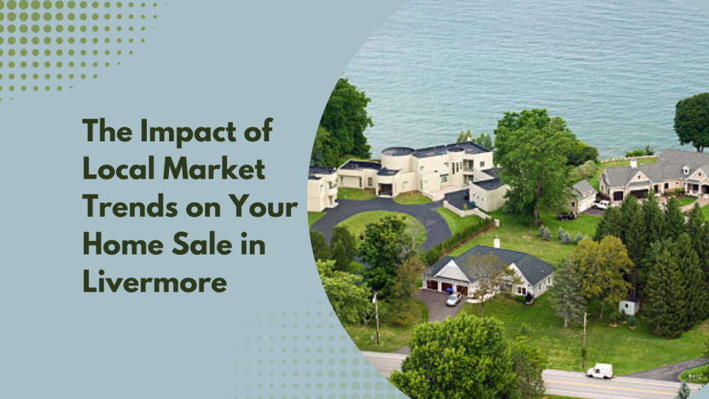 The Impact of Local Market Trends on Your Home Sale in Livermore