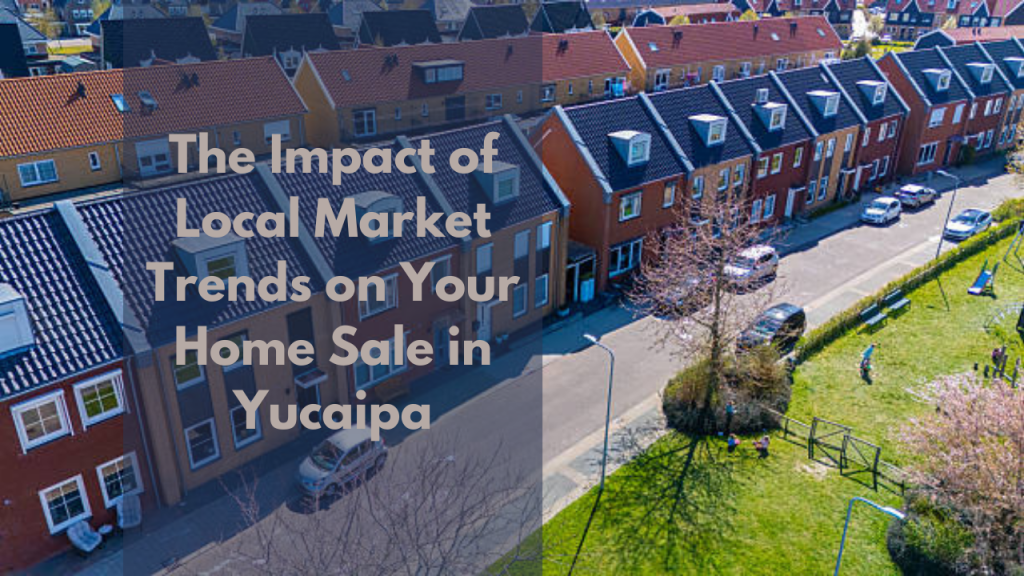 The Impact of Local Market Trends on Your Home Sale in Yucaipa