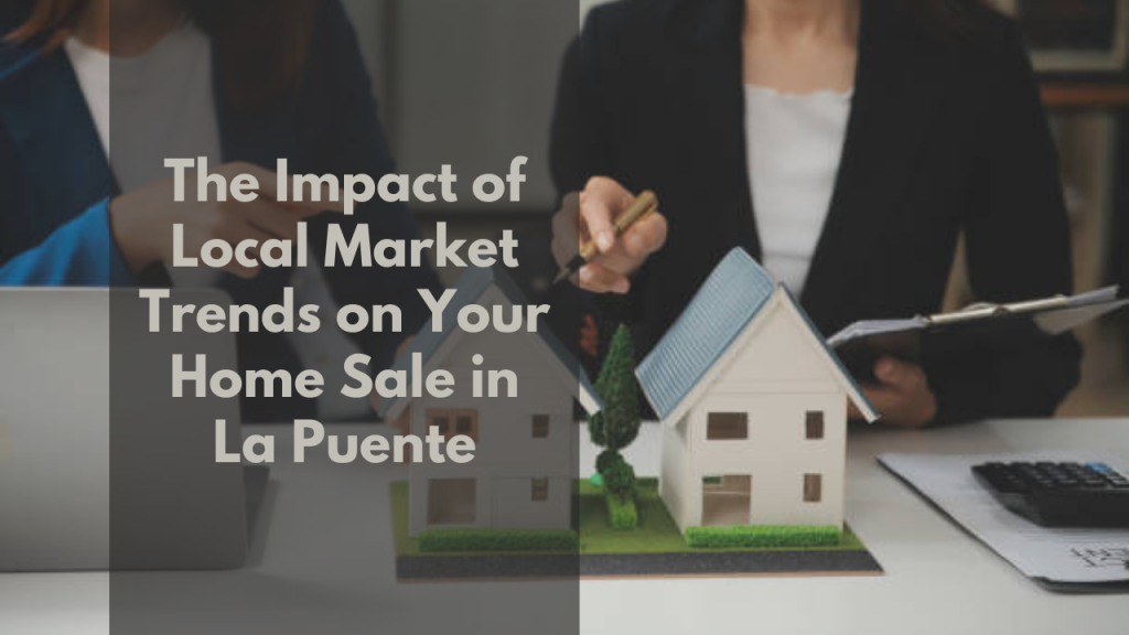 The Impact of Local Market Trends on Your Home Sale in La Puente